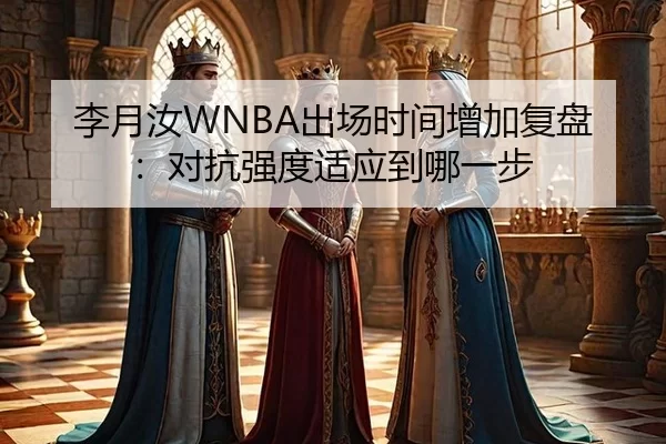 李月汝WNBA出场时间增加复盘：对抗强度适应到哪一步