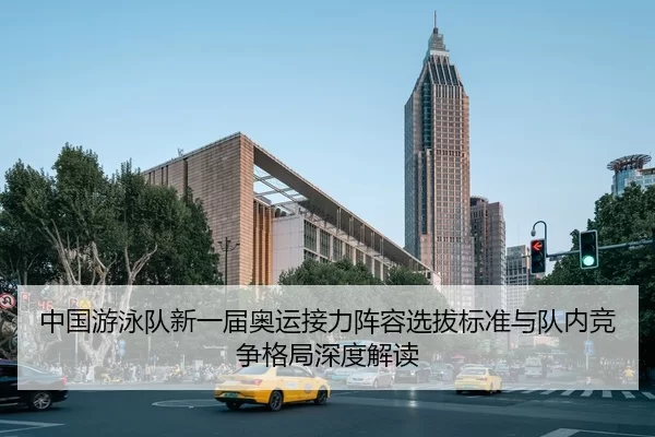 中国游泳队新一届奥运接力阵容选拔标准与队内竞争格局深度解读