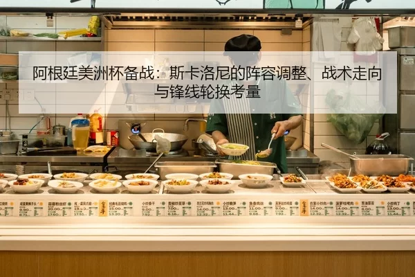 阿根廷美洲杯备战：斯卡洛尼的阵容调整、战术走向与锋线轮换考量