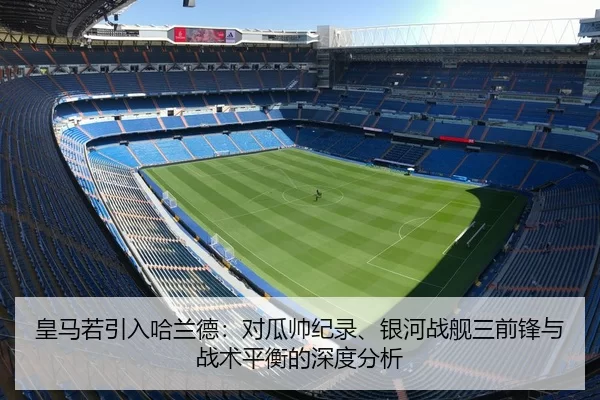 皇马若引入哈兰德：对瓜帅纪录、银河战舰三前锋与战术平衡的深度分析