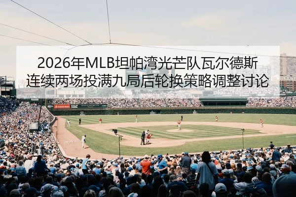 2026年MLB坦帕湾光芒队瓦尔德斯连续两场投满九局后轮换策略调整讨论