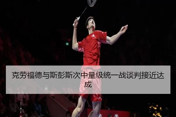 克劳福德与斯彭斯次中量级统一战谈判接近达成