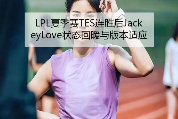 LPL夏季赛TES连胜后JackeyLove状态回暖与版本适应