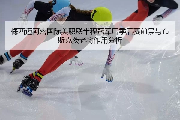 梅西迈阿密国际美职联半程冠军后季后赛前景与布斯克茨老将作用分析