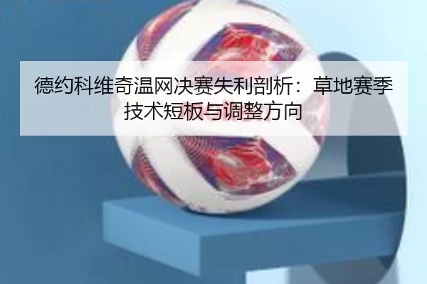 德约科维奇温网决赛失利剖析：草地赛季技术短板与调整方向