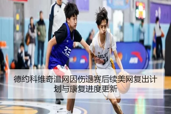 德约科维奇温网因伤退赛后续美网复出计划与康复进度更新
